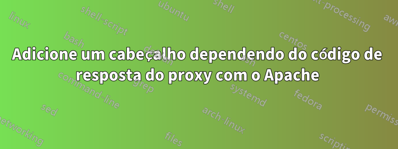 Adicione um cabeçalho dependendo do código de resposta do proxy com o Apache