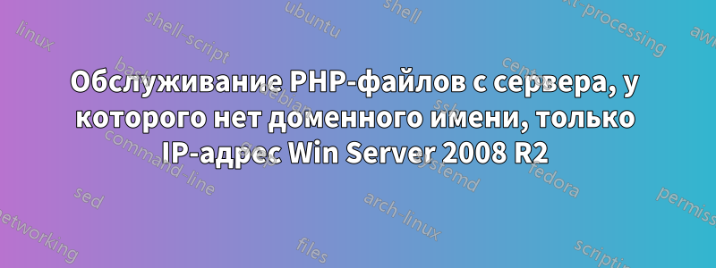 Обслуживание PHP-файлов с сервера, у которого нет доменного имени, только IP-адрес Win Server 2008 R2