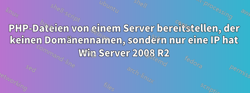 PHP-Dateien von einem Server bereitstellen, der keinen Domänennamen, sondern nur eine IP hat Win Server 2008 R2