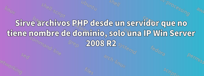 Sirve archivos PHP desde un servidor que no tiene nombre de dominio, solo una IP Win Server 2008 R2