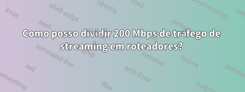 Como posso dividir 200 Mbps de tráfego de streaming em roteadores?