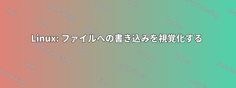 Linux: ファイルへの書き込みを視覚化する