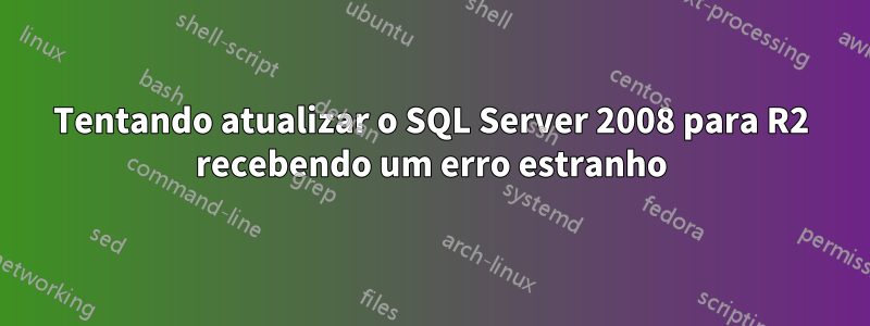 Tentando atualizar o SQL Server 2008 para R2 recebendo um erro estranho