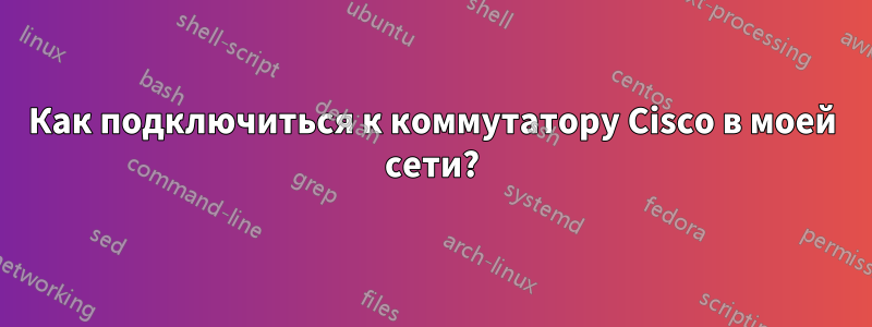 Как подключиться к коммутатору Cisco в моей сети?