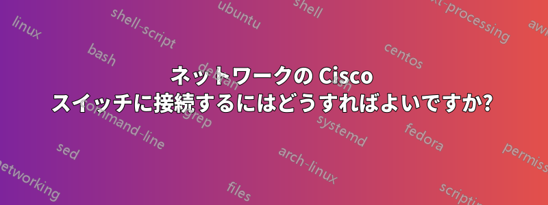 ネットワークの Cisco スイッチに接続するにはどうすればよいですか?