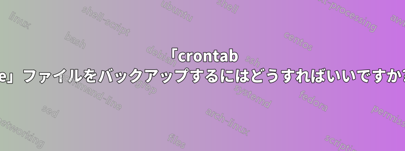 「crontab -e」ファイルをバックアップするにはどうすればいいですか?