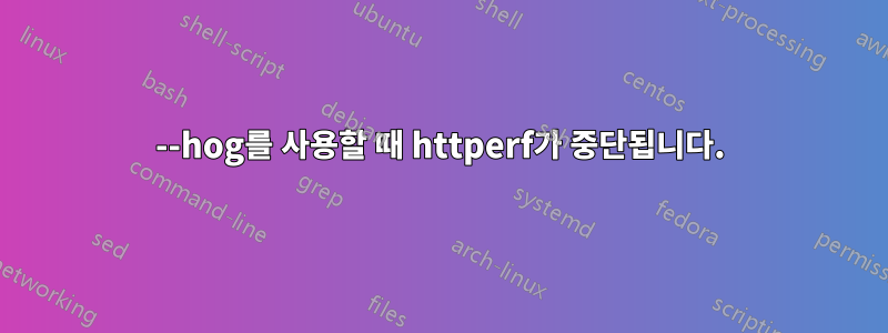 --hog를 사용할 때 httperf가 중단됩니다.