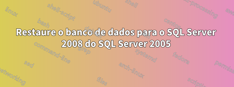 Restaure o banco de dados para o SQL Server 2008 do SQL Server 2005