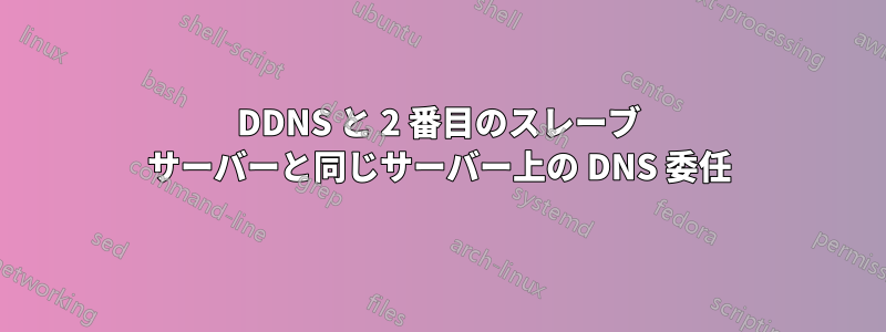 DDNS と 2 番目のスレーブ サーバーと同じサーバー上の DNS 委任