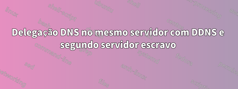 Delegação DNS no mesmo servidor com DDNS e segundo servidor escravo