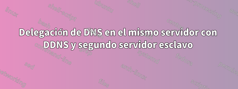 Delegación de DNS en el mismo servidor con DDNS y segundo servidor esclavo