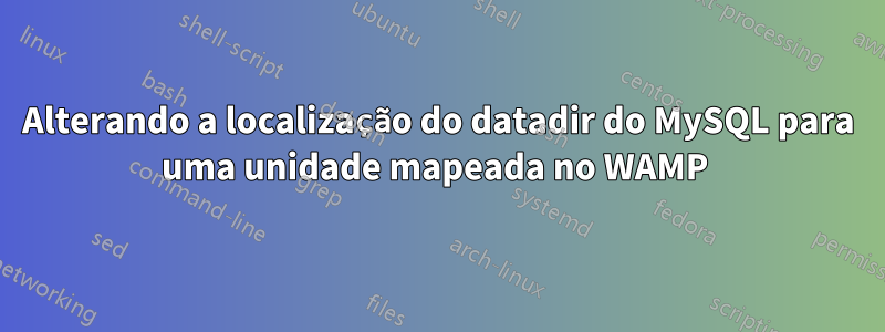 Alterando a localização do datadir do MySQL para uma unidade mapeada no WAMP 