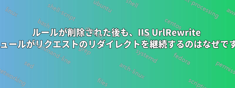 ルールが削除された後も、IIS UrlRewrite モジュールがリクエストのリダイレクトを継続するのはなぜですか?