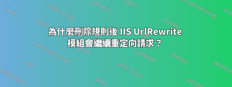 為什麼刪除規則後 IIS UrlRewrite 模組會繼續重定向請求？