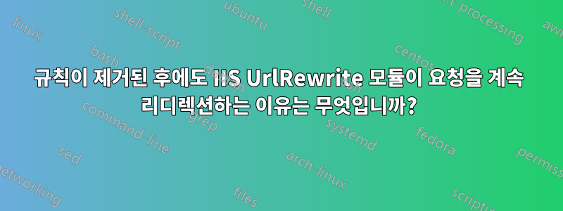 규칙이 제거된 후에도 IIS UrlRewrite 모듈이 요청을 계속 리디렉션하는 이유는 무엇입니까?