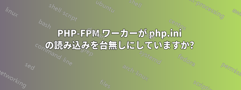 PHP-FPM ワーカーが php.ini の読み込みを台無しにしていますか?