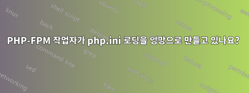 PHP-FPM 작업자가 php.ini 로딩을 엉망으로 만들고 있나요?