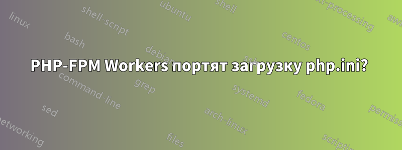 PHP-FPM Workers портят загрузку php.ini?