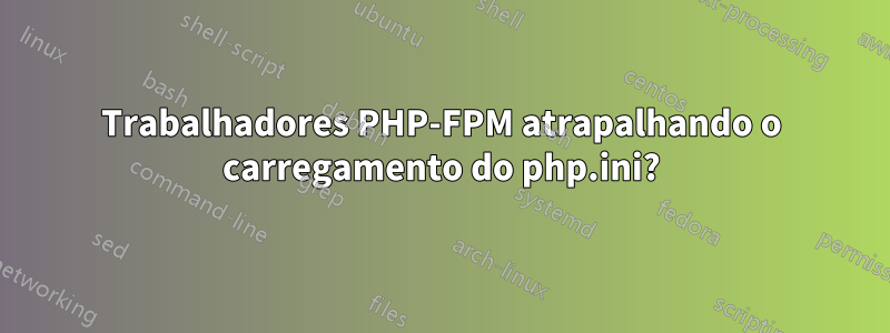 Trabalhadores PHP-FPM atrapalhando o carregamento do php.ini?