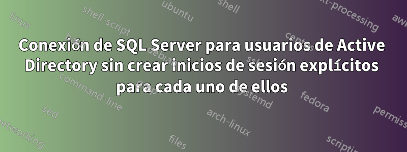 Conexión de SQL Server para usuarios de Active Directory sin crear inicios de sesión explícitos para cada uno de ellos