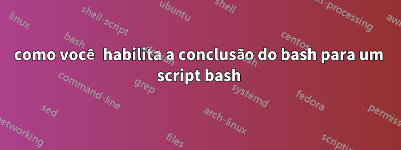 como você habilita a conclusão do bash para um script bash