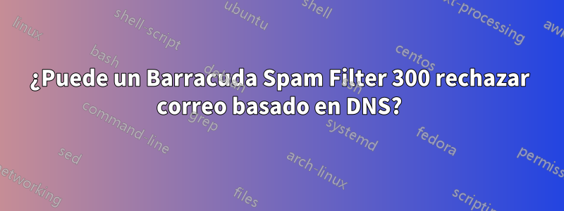 ¿Puede un Barracuda Spam Filter 300 rechazar correo basado en DNS?