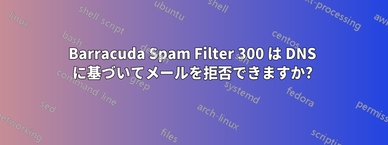 Barracuda Spam Filter 300 は DNS に基づいてメールを拒否できますか?