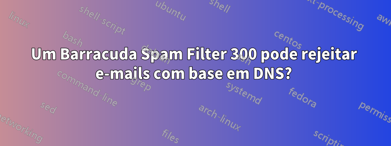 Um Barracuda Spam Filter 300 pode rejeitar e-mails com base em DNS?