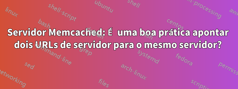 Servidor Memcached: É uma boa prática apontar dois URLs de servidor para o mesmo servidor?