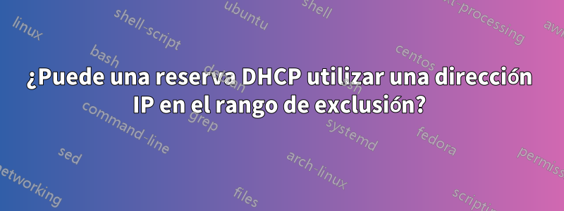 ¿Puede una reserva DHCP utilizar una dirección IP en el rango de exclusión?