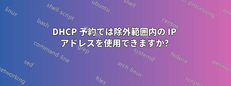 DHCP 予約では除外範囲内の IP アドレスを使用できますか?