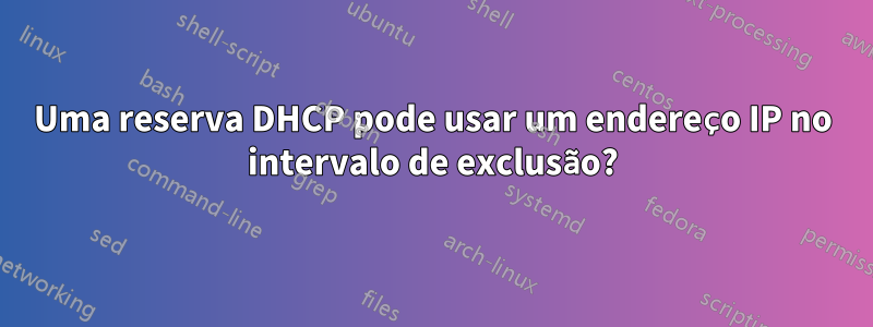 Uma reserva DHCP pode usar um endereço IP no intervalo de exclusão?