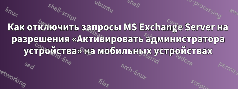 Как отключить запросы MS Exchange Server на разрешения «Активировать администратора устройства» на мобильных устройствах