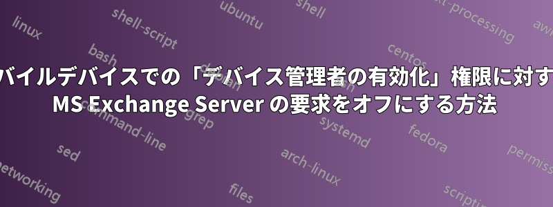 モバイルデバイスでの「デバイス管理者の有効化」権限に対する MS Exchange Server の要求をオフにする方法