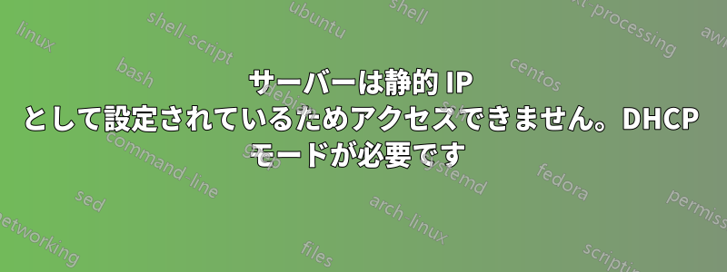 サーバーは静的 IP として設定されているためアクセスできません。DHCP モードが必要です 