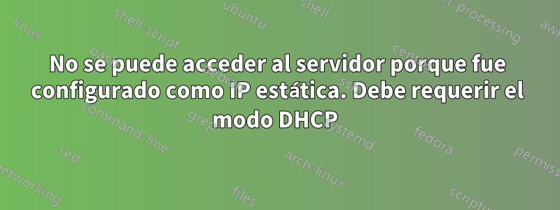 No se puede acceder al servidor porque fue configurado como IP estática. Debe requerir el modo DHCP 