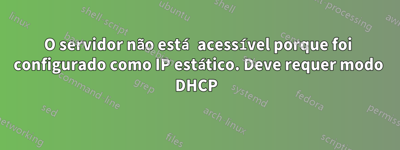 O servidor não está acessível porque foi configurado como IP estático. Deve requer modo DHCP 