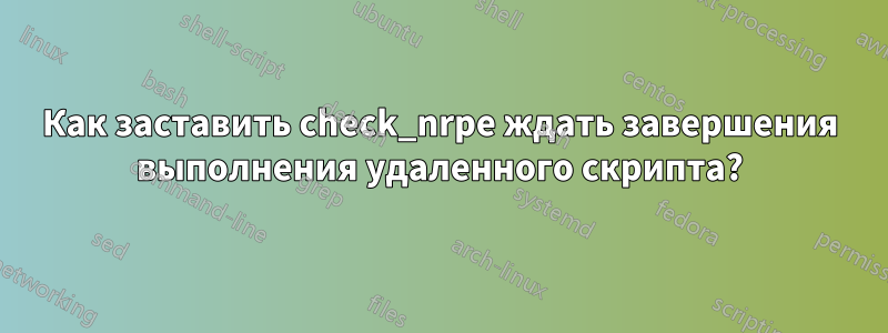 Как заставить check_nrpe ждать завершения выполнения удаленного скрипта?