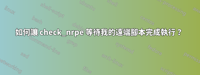 如何讓 check_nrpe 等待我的遠端腳本完成執行？