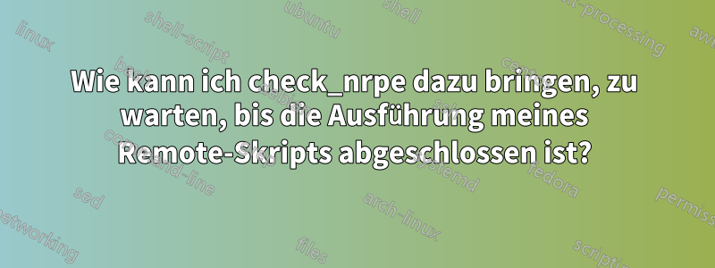 Wie kann ich check_nrpe dazu bringen, zu warten, bis die Ausführung meines Remote-Skripts abgeschlossen ist?