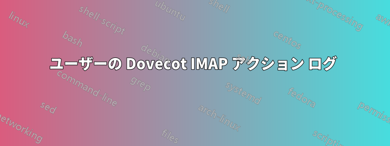 ユーザーの Dovecot IMAP アクション ログ