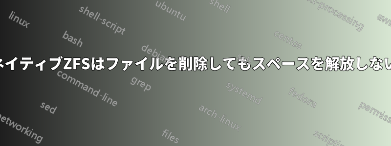 ネイティブZFSはファイルを削除してもスペースを解放しない