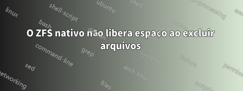 O ZFS nativo não libera espaço ao excluir arquivos