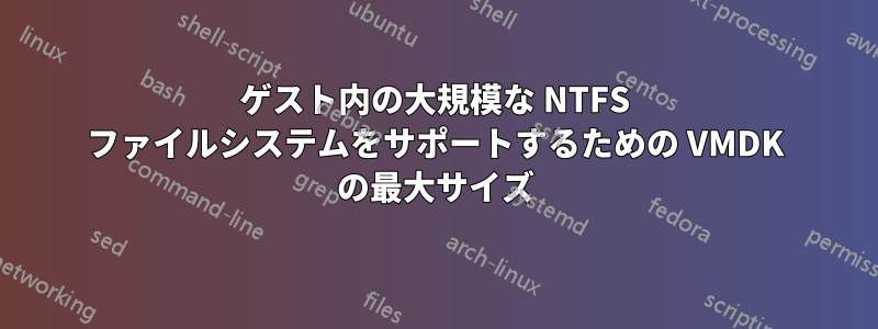 ゲスト内の大規模な NTFS ファイルシステムをサポートするための VMDK の最大サイズ