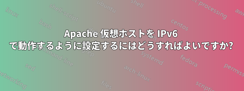 Apache 仮想ホストを IPv6 で動作するように設定するにはどうすればよいですか?