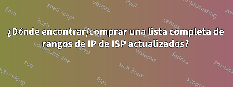 ¿Dónde encontrar/comprar una lista completa de rangos de IP de ISP actualizados?