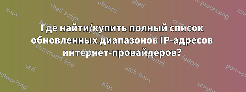 Где найти/купить полный список обновленных диапазонов IP-адресов интернет-провайдеров?