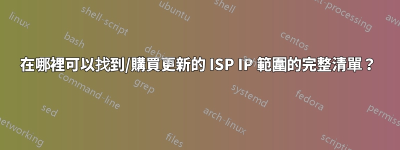 在哪裡可以找到/購買更新的 ISP IP 範圍的完整清單？