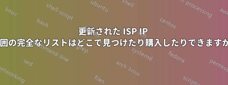 更新された ISP IP 範囲の完全なリストはどこで見つけたり購入したりできますか?