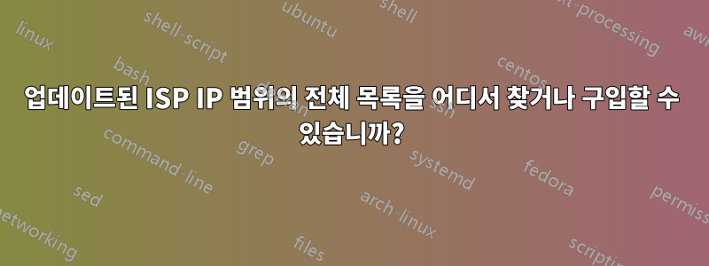 업데이트된 ISP IP 범위의 전체 목록을 어디서 찾거나 구입할 수 있습니까?